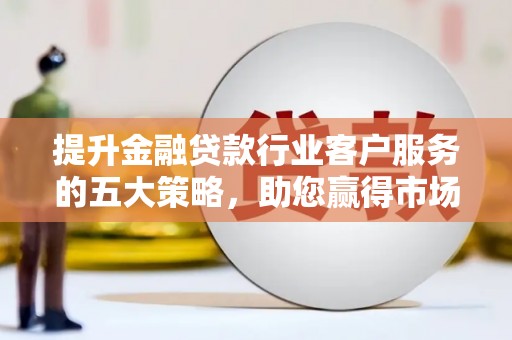 泾河提升金融贷款行业客户服务的五大策略，助您赢得市场