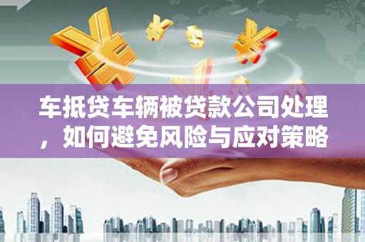 盖州车抵贷车辆被贷款公司处理，如何避免风险与应对策略