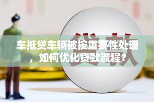 宝山车抵贷车辆被按重要性处理，如何优化贷款流程？