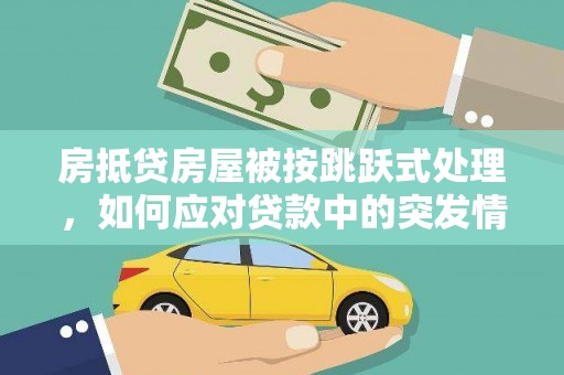和田市房抵贷房屋被按跳跃式处理，如何应对贷款中的突发情况？
