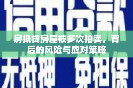 和田市房抵贷房屋被多次拍卖，背后的风险与应对策略