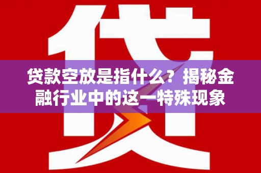福安贷款空放是指什么？揭秘金融行业中的这一特殊现象