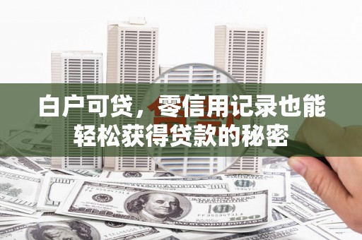 福安白户可贷，零信用记录也能轻松获得贷款的秘密