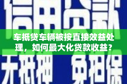 金州车抵贷车辆被按直接效益处理，如何最大化贷款收益？