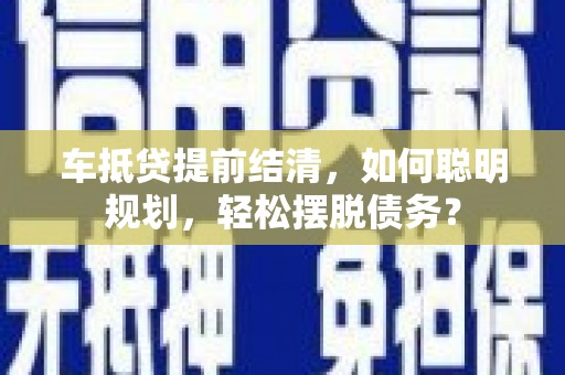 和田市车抵贷提前结清，如何聪明规划，轻松摆脱债务？