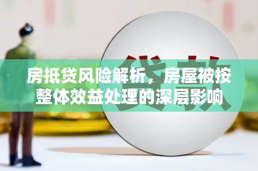 和田市房抵贷风险解析，房屋被按整体效益处理的深层影响