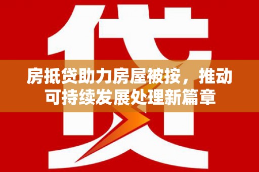 泸西房抵贷助力房屋被按，推动可持续发展处理新篇章
