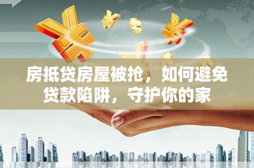 香洲房抵贷房屋被抢，如何避免贷款陷阱，守护你的家