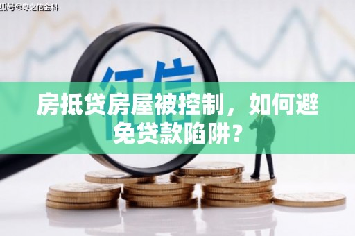 天长房抵贷房屋被控制，如何避免贷款陷阱？