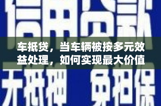 天长车抵贷，当车辆被按多元效益处理，如何实现最大价值？