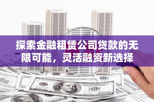 麻栗坡探索金融租赁公司贷款的无限可能，灵活融资新选择