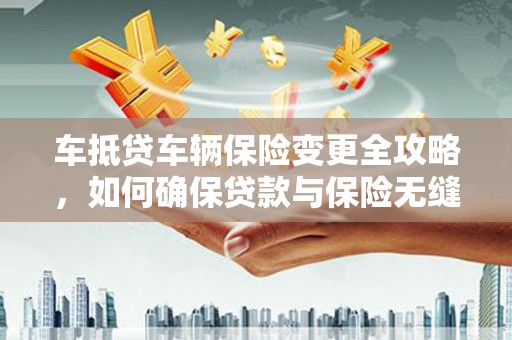 麻栗坡车抵贷车辆保险变更全攻略，如何确保贷款与保险无缝衔接