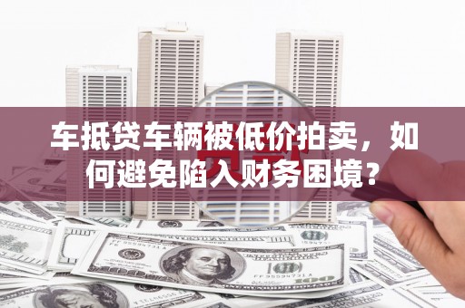 麻栗坡车抵贷车辆被低价拍卖，如何避免陷入财务困境？