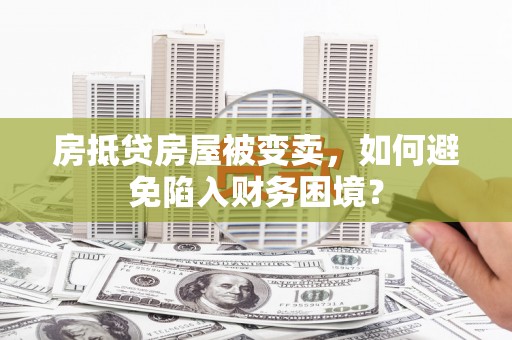 乌兰浩特房抵贷房屋被变卖，如何避免陷入财务困境？