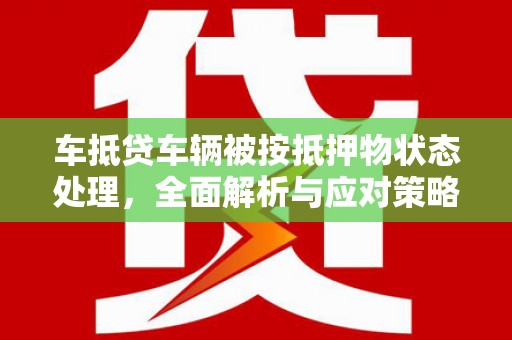 阳朔车抵贷车辆被按抵押物状态处理，全面解析与应对策略