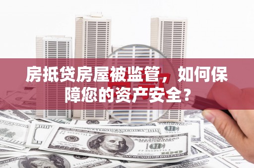 蒲县房抵贷房屋被监管，如何保障您的资产安全？