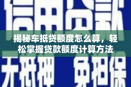 天桥揭秘车抵贷额度怎么算，轻松掌握贷款额度计算方法