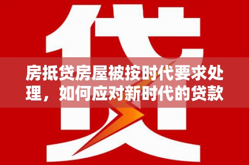 麻栗坡房抵贷房屋被按时代要求处理，如何应对新时代的贷款挑战？