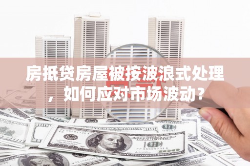 康马房抵贷房屋被按波浪式处理，如何应对市场波动？