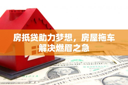 张家港房抵贷助力梦想，房屋拖车解决燃眉之急