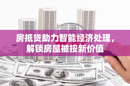 张家港房抵贷助力智能经济处理，解锁房屋被按新价值