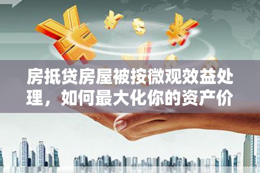 河南房抵贷房屋被按微观效益处理，如何最大化你的资产价值？