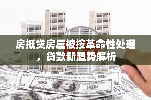 张家港房抵贷房屋被按革命性处理，贷款新趋势解析