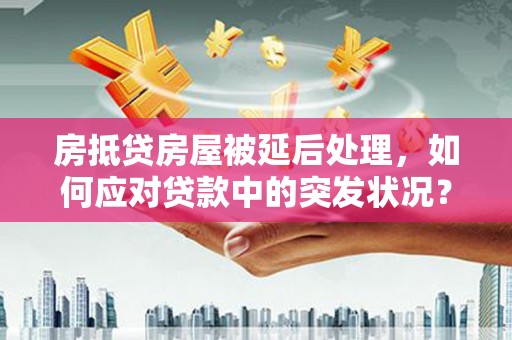 千阳房抵贷房屋被延后处理，如何应对贷款中的突发状况？