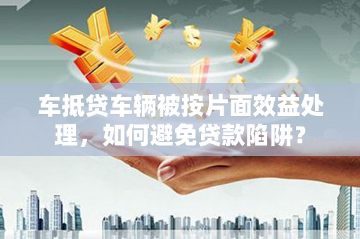 句容车抵贷车辆被按片面效益处理，如何避免贷款陷阱？