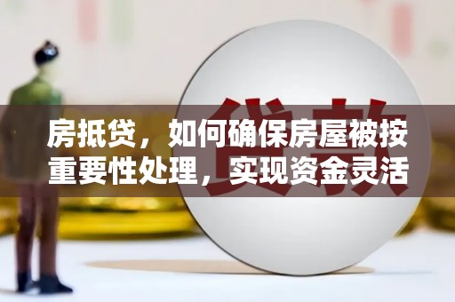 屯留房抵贷，如何确保房屋被按重要性处理，实现资金灵活周转？