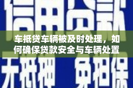 辽宁车抵贷车辆被及时处理，如何确保贷款安全与车辆处置效率？