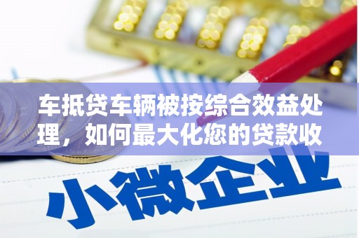 汤旺河车抵贷车辆被按综合效益处理，如何最大化您的贷款收益？