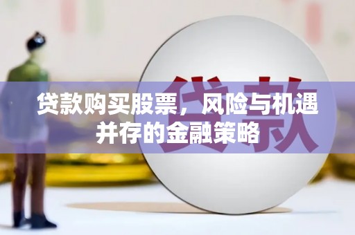 汤旺河贷款购买股票，风险与机遇并存的金融策略