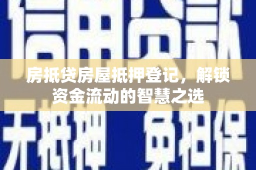 雷山房抵贷房屋抵押登记，解锁资金流动的智慧之选