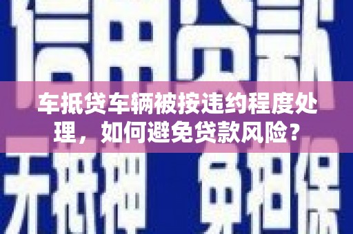 雷山车抵贷车辆被按违约程度处理，如何避免贷款风险？