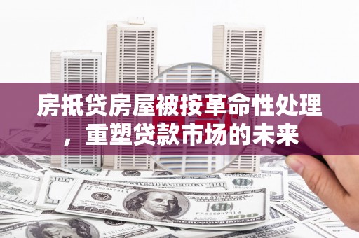 汤旺河房抵贷房屋被按革命性处理，重塑贷款市场的未来