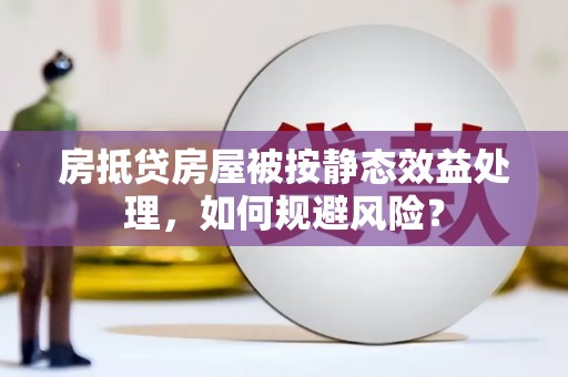 易门房抵贷房屋被按静态效益处理，如何规避风险？
