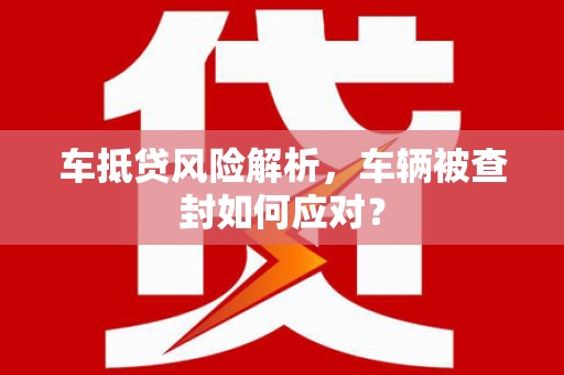 陵城车抵贷风险解析，车辆被查封如何应对？