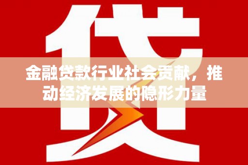 景泰金融贷款行业社会贡献，推动经济发展的隐形力量