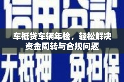 汶川车抵贷车辆年检，轻松解决资金周转与合规问题