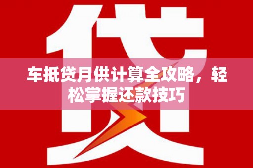 淮南车抵贷月供计算全攻略，轻松掌握还款技巧