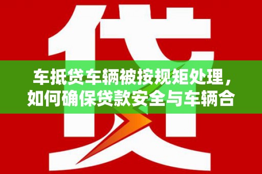 宁安车抵贷车辆被按规矩处理，如何确保贷款安全与车辆合规？
