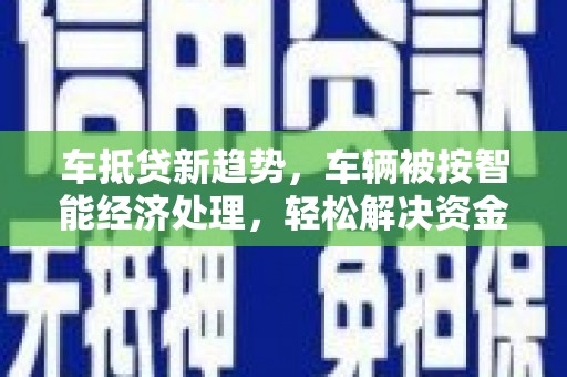 阳信车抵贷新趋势，车辆被按智能经济处理，轻松解决资金难题