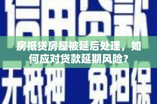 宁安房抵贷房屋被延后处理，如何应对贷款延期风险？