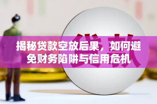 勉县揭秘贷款空放后果，如何避免财务陷阱与信用危机