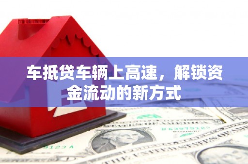 涞水车抵贷车辆上高速，解锁资金流动的新方式