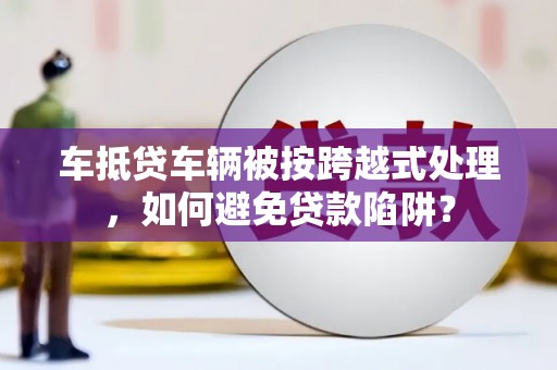 会同车抵贷车辆被按跨越式处理，如何避免贷款陷阱？