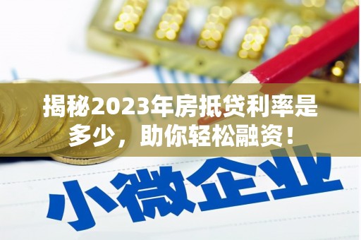 锦屏揭秘2023年房抵贷利率是多少，助你轻松融资！