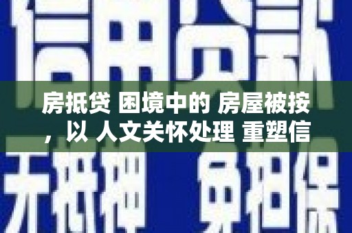 张家港房抵贷 困境中的 房屋被按，以 人文关怀处理 重塑信任