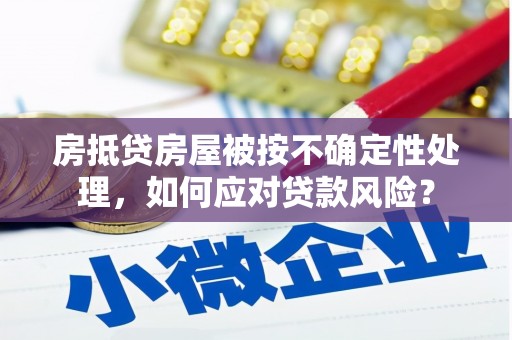 商城房抵贷房屋被按不确定性处理，如何应对贷款风险？